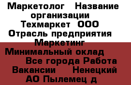 Маркетолог › Название организации ­ Техмаркет, ООО › Отрасль предприятия ­ Маркетинг › Минимальный оклад ­ 20 000 - Все города Работа » Вакансии   . Ненецкий АО,Пылемец д.